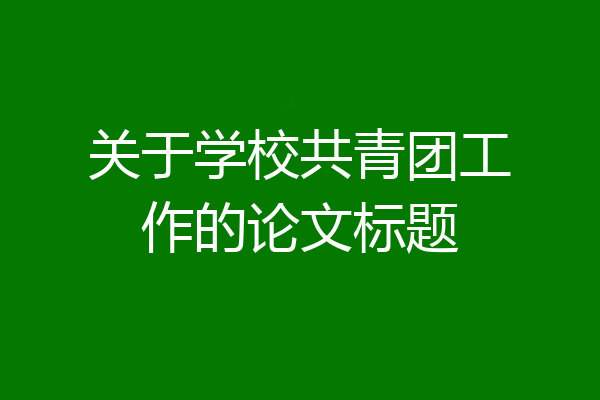 关于学校共青团工作的论文标题