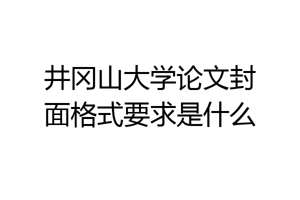 井冈山大学论文封面格式要求是什么