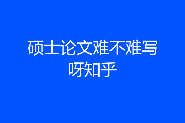 硕士论文难不难写呀知乎