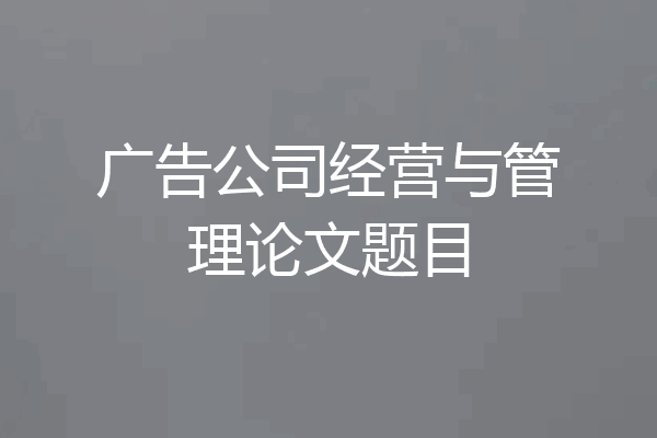 广告公司经营与管理论文题目