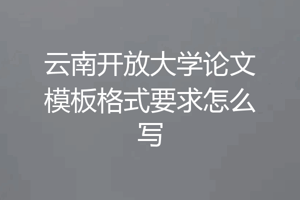 云南开放大学论文模板格式要求怎么写