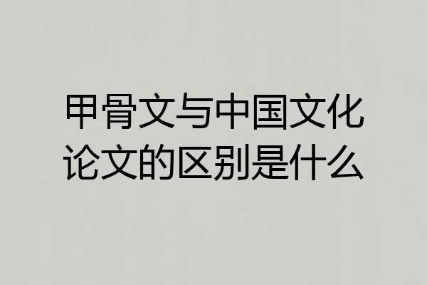 甲骨文与中国文化论文的区别是什么