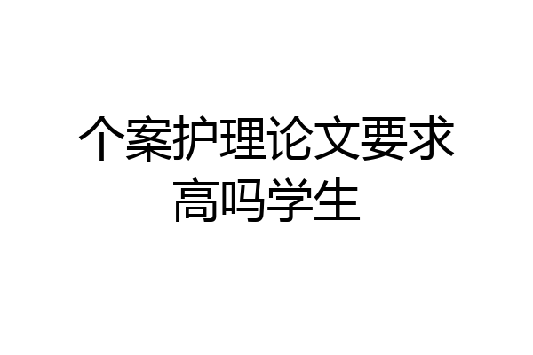 个案护理论文要求高吗学生