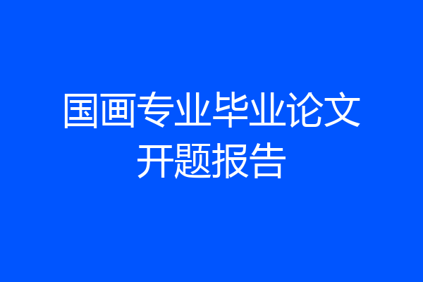 国画专业毕业论文开题报告