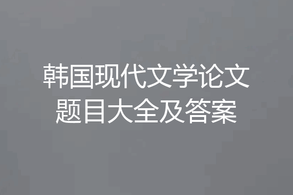 韩国现代文学论文题目大全及答案