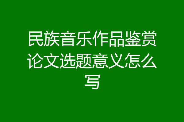 民族音乐作品鉴赏论文选题意义怎么写