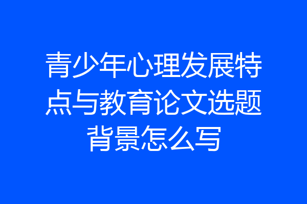 青少年心理发展特点与教育论文选题背景怎么写