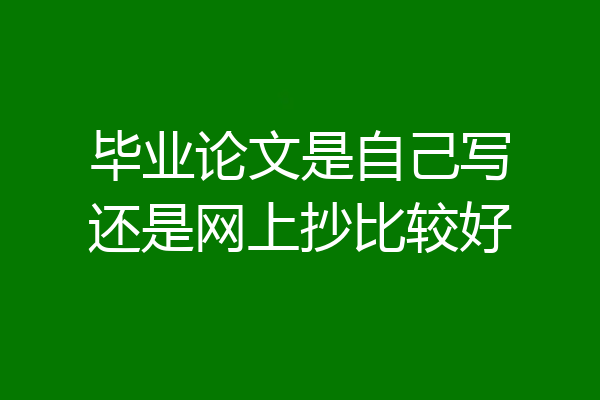 毕业论文是自己写还是网上抄比较好