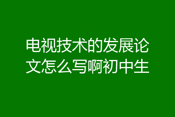电视技术的发展论文怎么写啊初中生