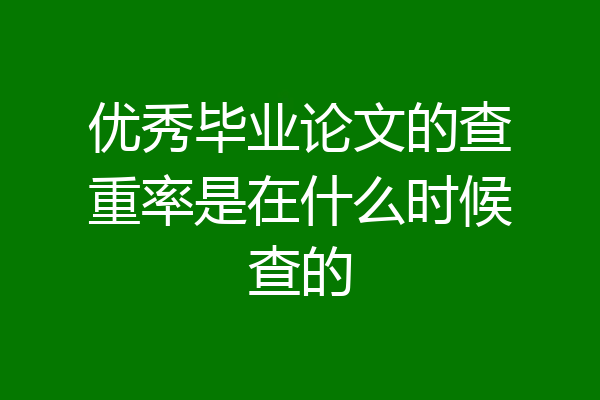 优秀毕业论文的查重率是在什么时候查的