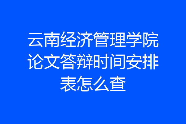 云南经济管理学院论文答辩时间安排表怎么查