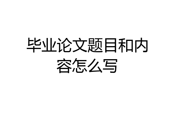 毕业论文题目和内容怎么写