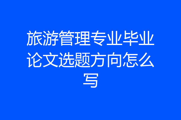 旅游管理专业毕业论文选题方向怎么写
