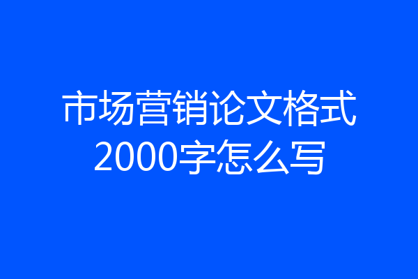 市场营销论文格式2000字怎么写