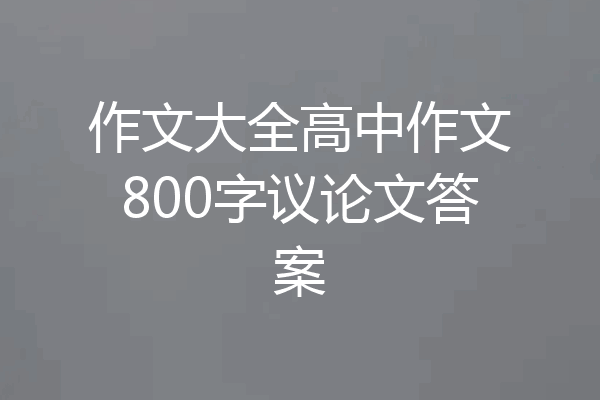 作文大全高中作文800字议论文答案