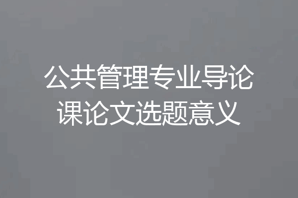 公共管理专业导论课论文选题意义