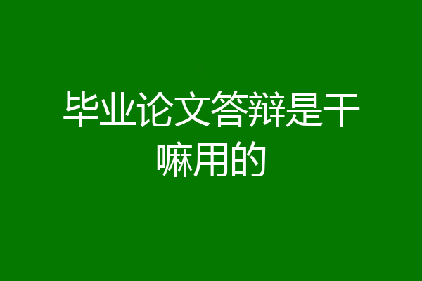 毕业论文答辩是干嘛用的