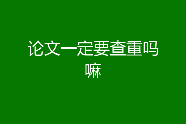 论文一定要查重吗嘛