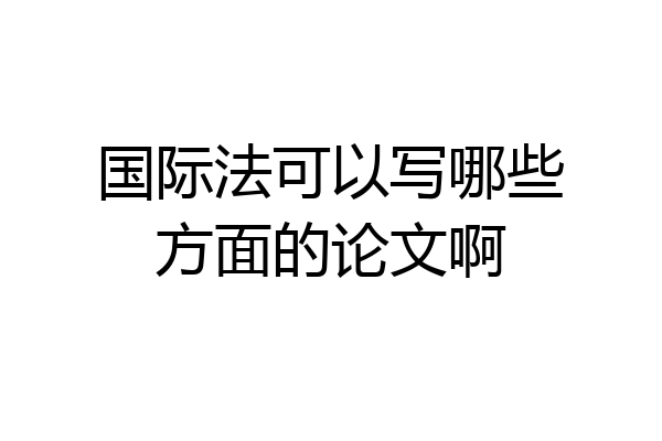 国际法可以写哪些方面的论文啊