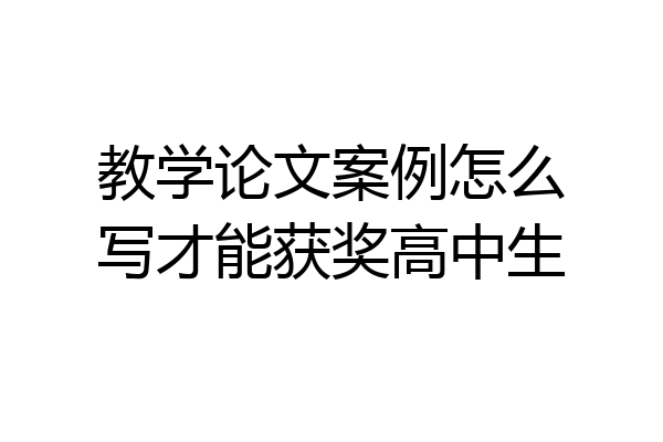 教学论文案例怎么写才能获奖高中生