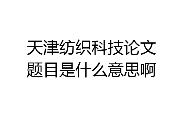 天津纺织科技论文题目是什么意思啊