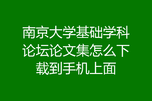 南京大学基础学科论坛论文集怎么下载到手机上面