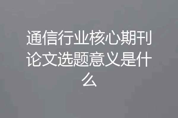 通信行业核心期刊论文选题意义是什么