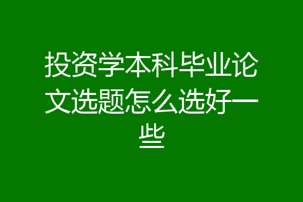 投资学本科毕业论文选题怎么选好一些