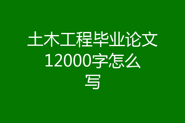 土木工程毕业论文12000字怎么写