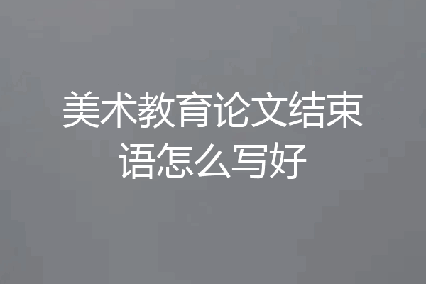 美术教育论文结束语怎么写好