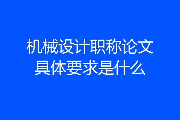 机械设计职称论文具体要求是什么