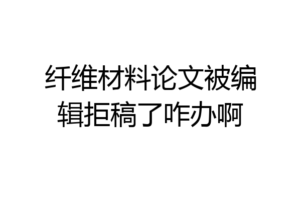 纤维材料论文被编辑拒稿了咋办啊