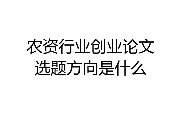 农资行业创业论文选题方向是什么