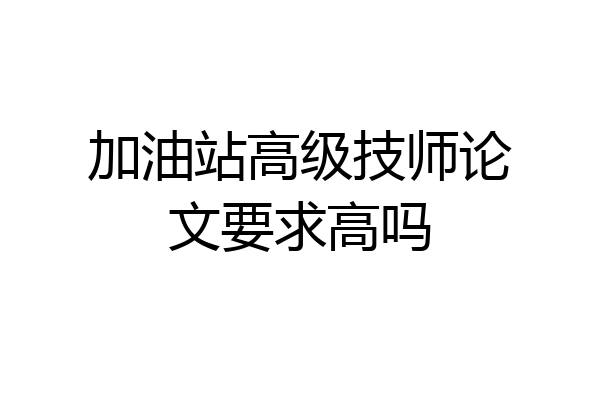 加油站高级技师论文要求高吗
