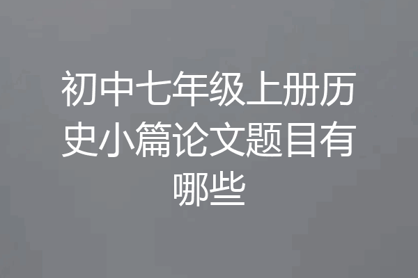 初中七年级上册历史小篇论文题目有哪些