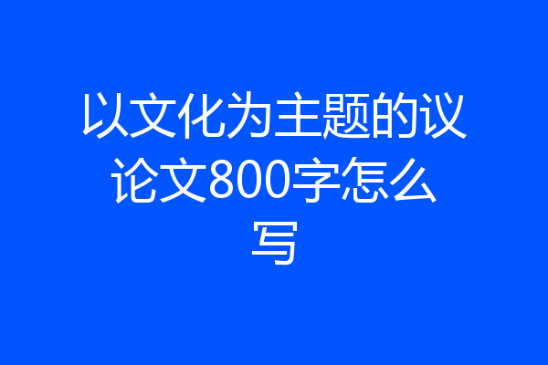 以文化为主题的议论文800字怎么写