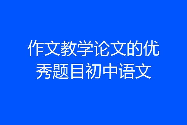 作文教学论文的优秀题目初中语文