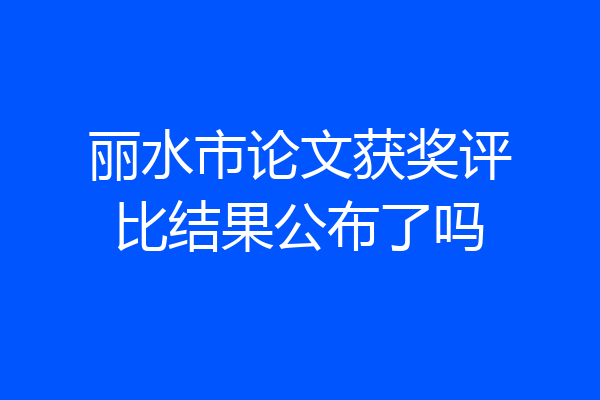 丽水市论文获奖评比结果公布了吗