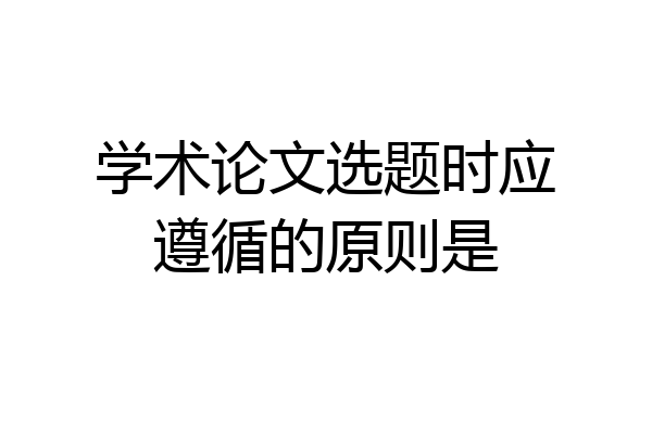 学术论文选题时应遵循的原则是