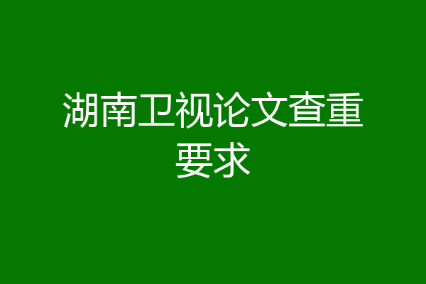 湖南卫视论文查重要求