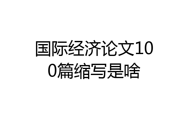 国际经济论文100篇缩写是啥