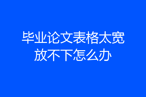 毕业论文表格太宽放不下怎么办