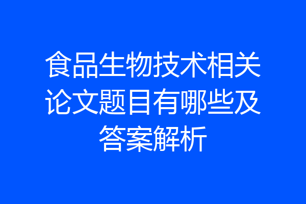 食品生物技术相关论文题目有哪些及答案解析
