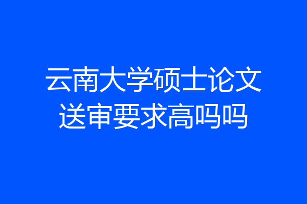 云南大学硕士论文送审要求高吗吗