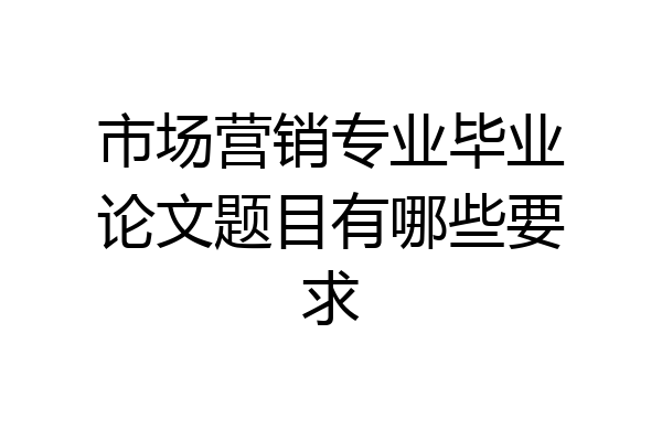 市场营销专业毕业论文题目有哪些要求
