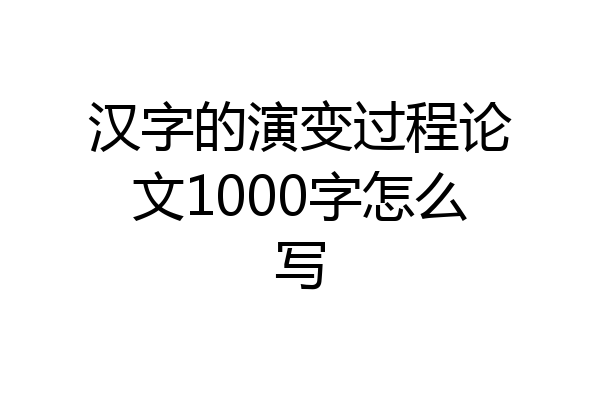 汉字的演变过程论文1000字怎么写