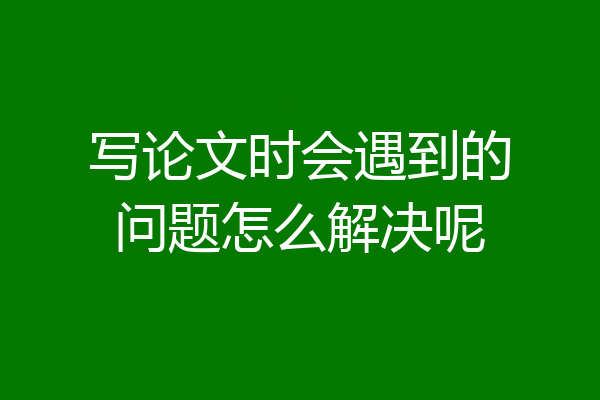 写论文时会遇到的问题怎么解决呢