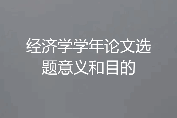 经济学学年论文选题意义和目的