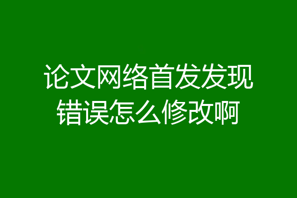 论文网络首发发现错误怎么修改啊