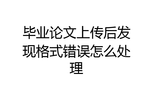 毕业论文上传后发现格式错误怎么处理